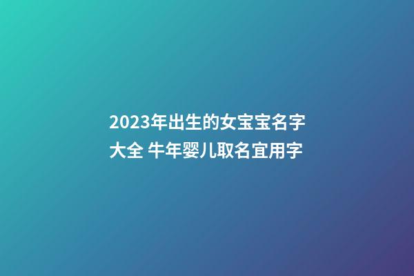 2023年出生的女宝宝名字大全 牛年婴儿取名宜用字